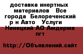 доставка инертных  материалов - Все города, Белореченский р-н Авто » Услуги   . Ненецкий АО,Амдерма пгт